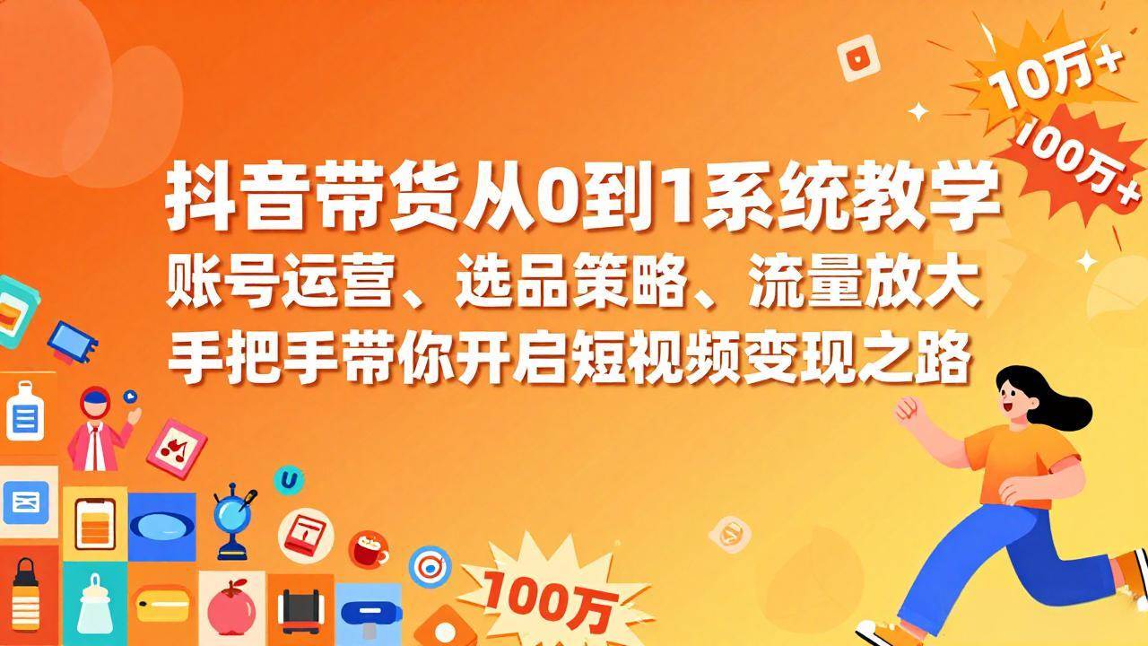 (2.7)抖音带货从0到1系统教学，账号运营、选品策略、流量放大，手把手带你开启短视频变现之路