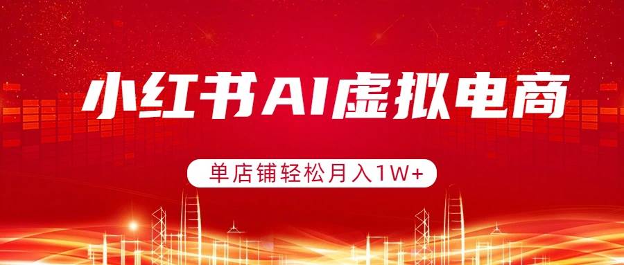 (3.3)小红书AI虚拟电商，单店铺轻松月入1W+，可矩阵运营