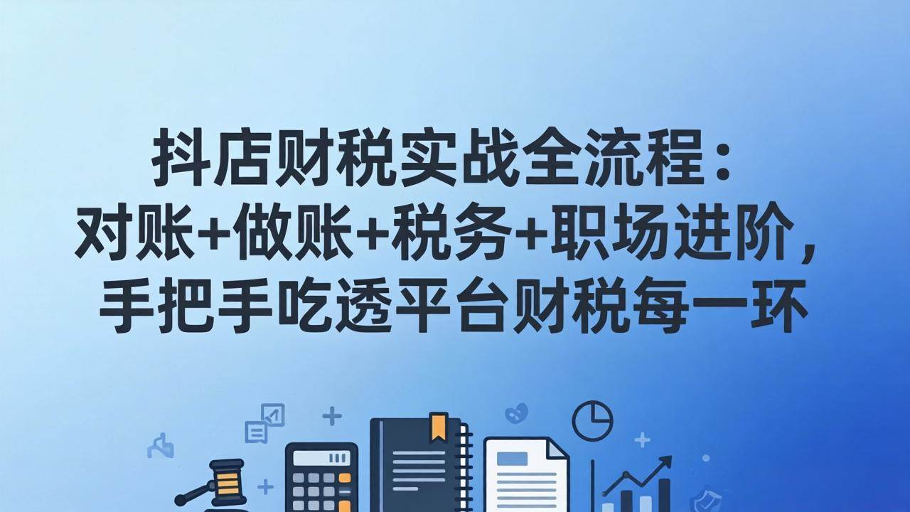 (4.7)抖店财税实操全流程：对账+做账+税务+职场进阶，手把手吃透平台财税每一环