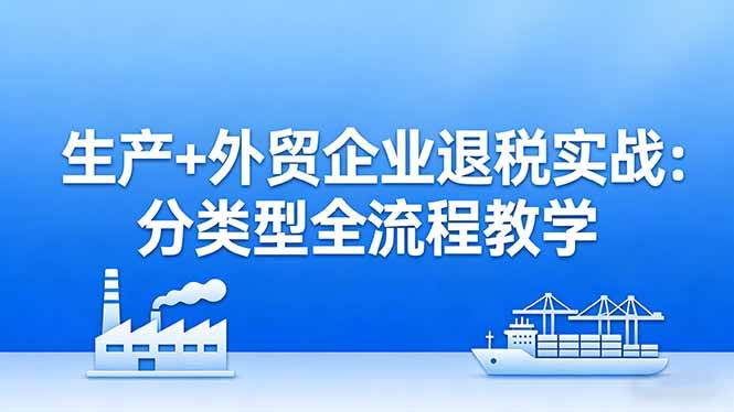 (4.2)生产+外贸企业退税实战：分类型全流程教学，生产企业留抵退税最大化+外贸企业退税系统申报